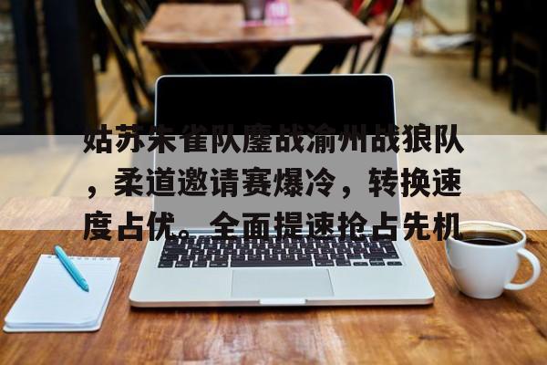 28圈体育-包含姑苏朱雀队鏖战渝州战狼队，柔道邀请赛爆冷，转换速度占优。全面提速抢占先机的词条